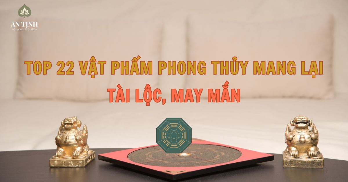 Top 22 vật phẩm phong thủy mang lại tài lộc, may mắn