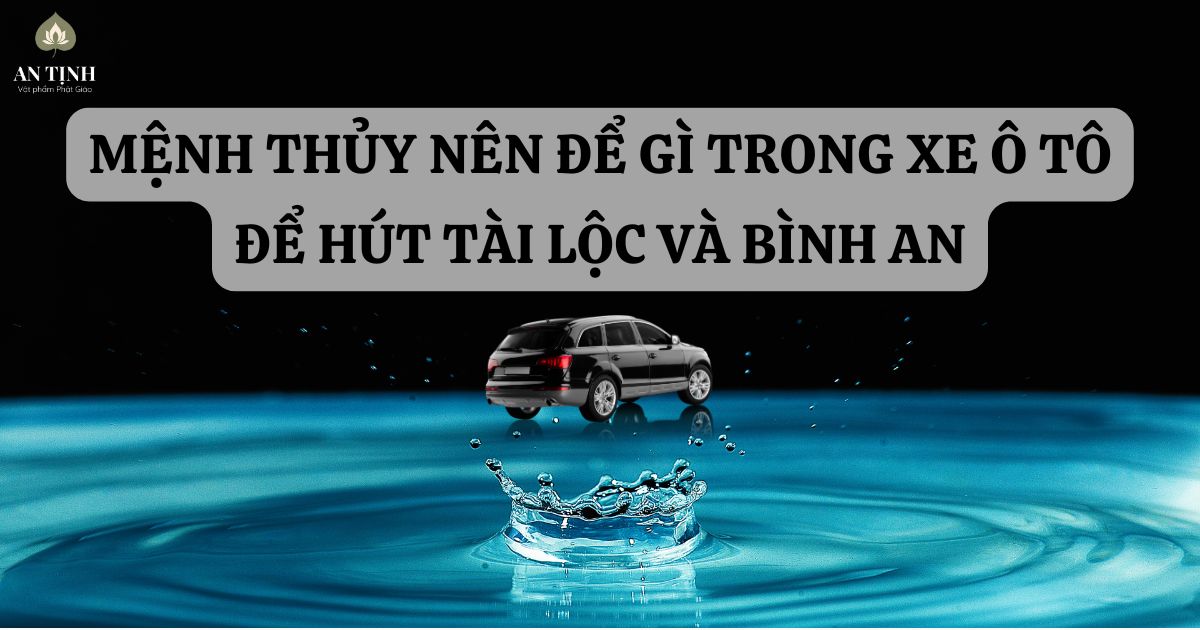 Mệnh Thủy nên để gì trong xe ô tô để hút tài lộc và bình an